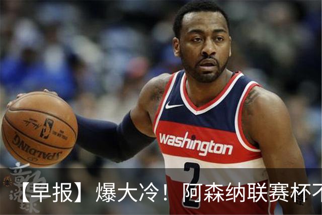 【早报】爆大冷！阿森纳联赛杯不敌英乙球队！