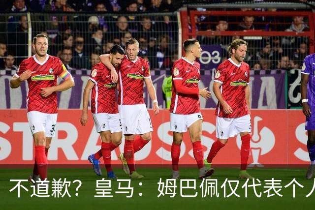 不道歉？皇马：姆巴佩仅代表个人，有权表达个人看法，球队中国赞助商合作正常进行