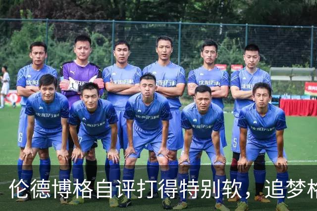 伦德博格自评打得"特别软"，追梦格林场上一直激励他