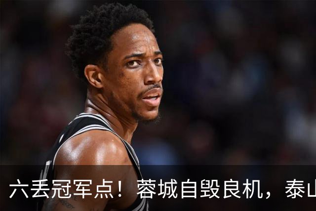 六丢冠军点！蓉城自毁良机，泰山或助大连圆梦