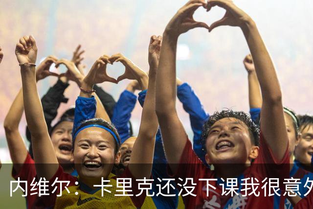 内维尔：卡里克还没下课我很意外，同时也替他高兴