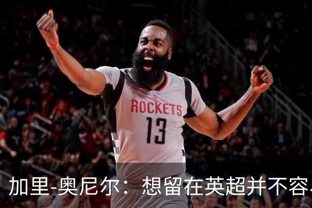 加里-奥尼尔：想留在英超并不容易，我们也想争取更高的排名