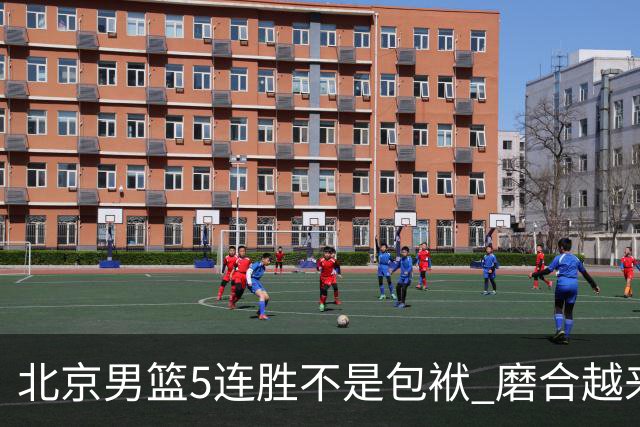 北京男篮5连胜不是包袱 磨合越来越好