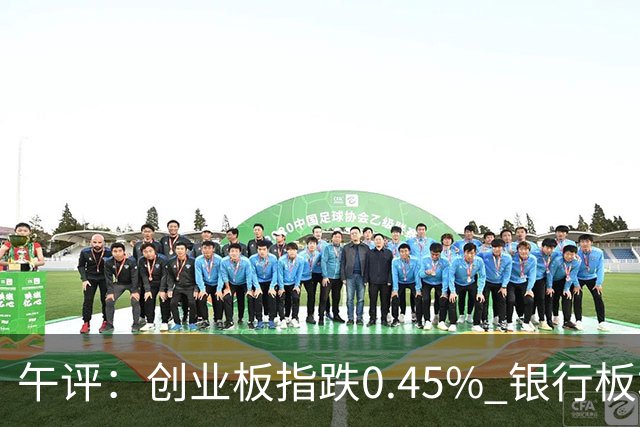午评：创业板指跌0.45% 银行板块涨幅居前