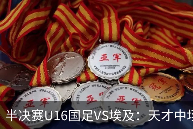 半决赛U16国足VS埃及：天才中场复出，袁博涵领衔前场，刘宇洋冲锋