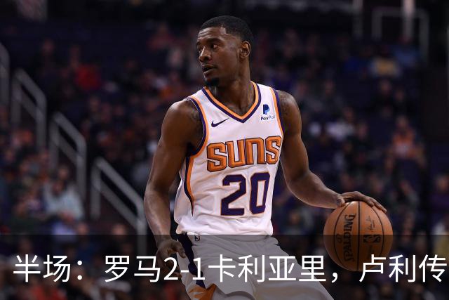 半场：罗马2-1卡利亚里，卢利传射，皮西利破门+送点，恩佐拉点射