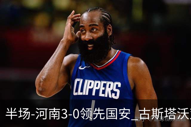 半场-河南3-0领先国安 古斯塔沃双响纳萨里奥破门