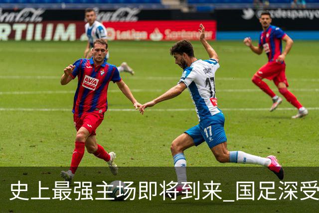 史上最强主场即将到来 国足深受鼓舞：一定要争气