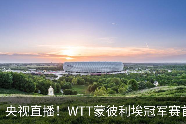 央视直播！WTT蒙彼利埃冠军赛首日赛程出炉，孙颖莎不食言迎复出首秀，万众期待
