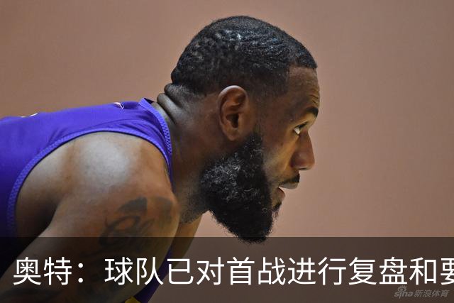 奥特：球队已对首战进行复盘&要铭记教训 将化情绪为赛场动力