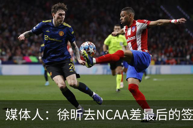 媒体人：徐昕去NCAA差最后的签证，重返CBA经历换帅数据全面下滑