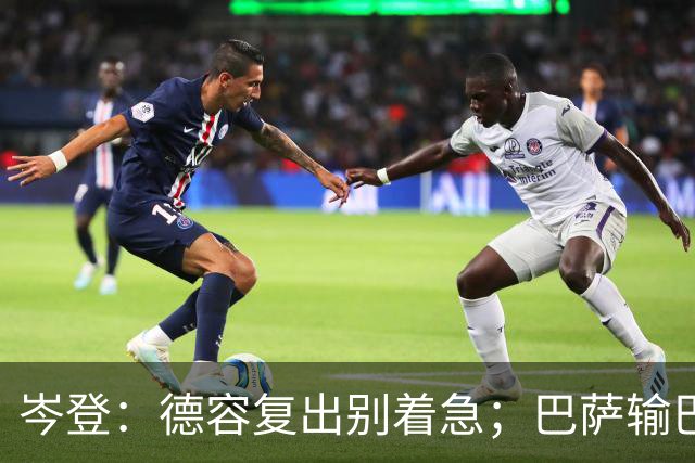 岑登：德容复出别着急；巴萨输巴黎因求胜欲不足