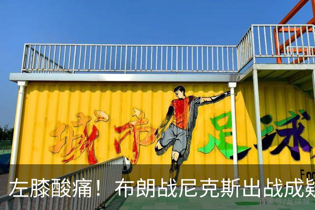 左膝酸痛！布朗战尼克斯出战成疑，76人迎NBA杯小组首场