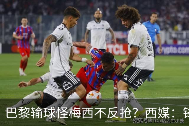 巴黎输球怪梅西不反抢？西媒：锋线3人无球时如灾难