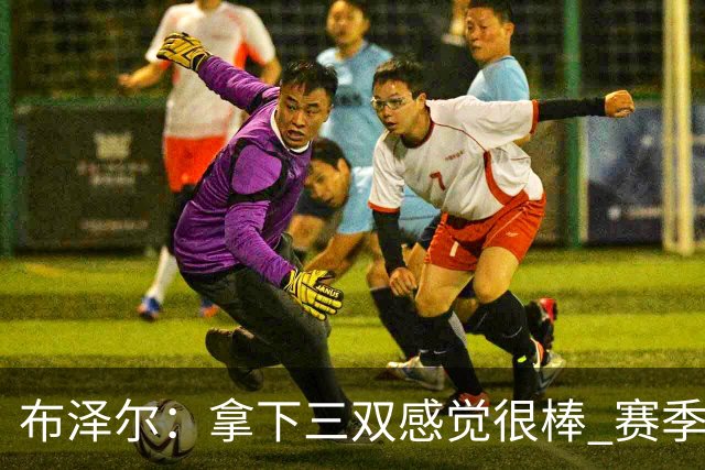 布泽尔：拿下三双感觉很棒 赛季才刚开始 还会打出更多类似表现