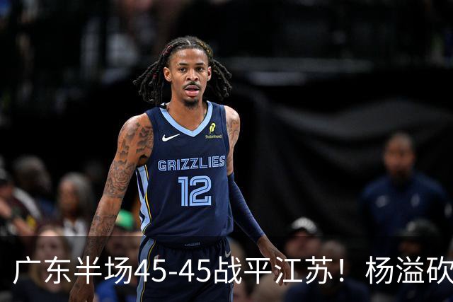 广东半场45-45战平江苏！杨溢砍12分，徐杰又梦游，杜锋现场观战