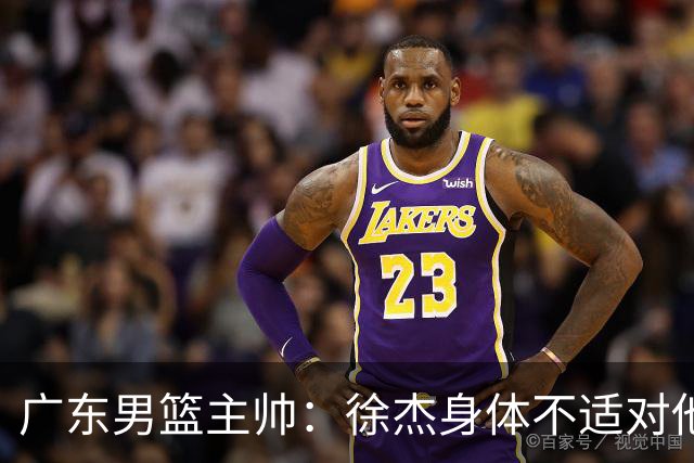 广东男篮主帅：徐杰身体不适对他进行保护 球队很需要他参与轮转