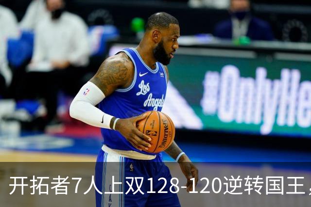 开拓者7人上双128-120逆转国王，杨瀚森未登场，阿夫迪亚26+6+6