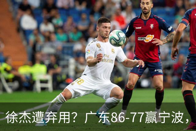 徐杰遭弃用？广东86-77赢宁波，他为何整场比赛都消失了！