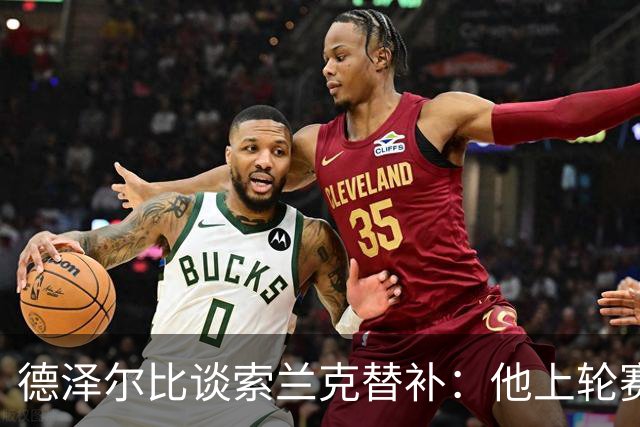 德泽尔比谈索兰克替补：他上轮赛后感到疲劳，但比赛有90分钟