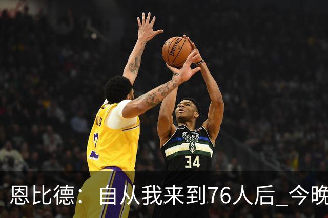 恩比德：自从我来到76人后 今晚的精彩程度能排进前五