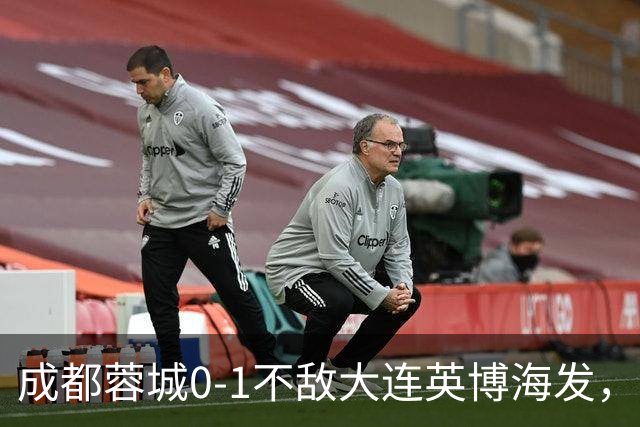 成都蓉城0-1不敌大连英博海发，全力以赴打好最后一战