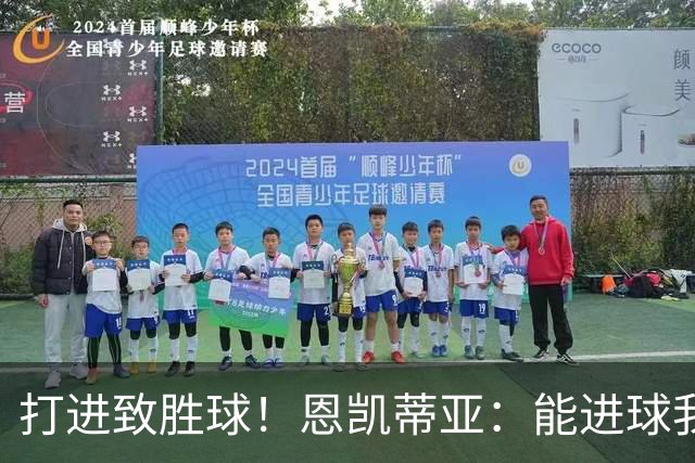 打进致胜球！恩凯蒂亚：能进球我非常开心，我们渴望捧起冠军奖杯