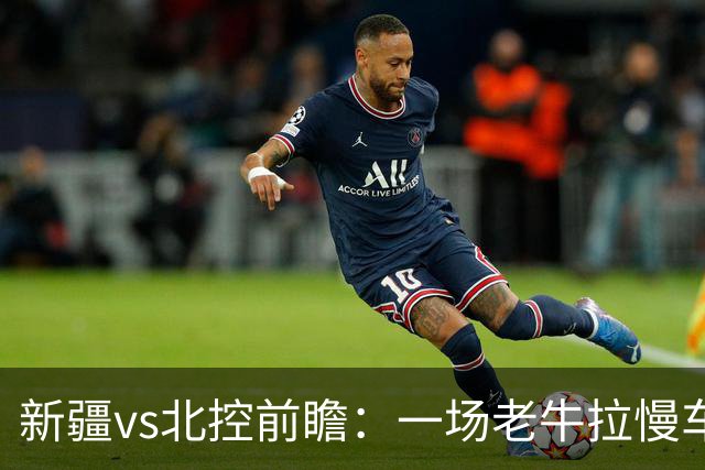 新疆vs北控前瞻：一场老牛拉慢车的较量，北控重锤内线成制胜法宝