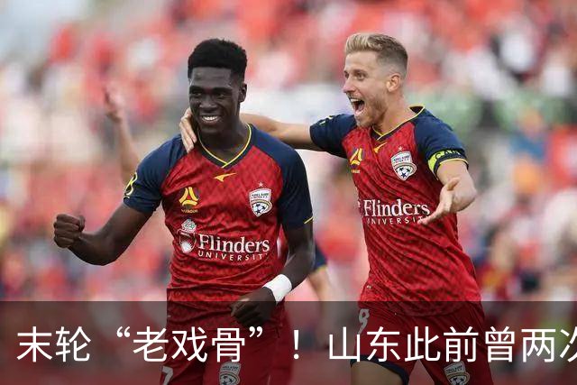 末轮“老戏骨”！山东此前曾两次末轮夺冠，一次左右冠军归属