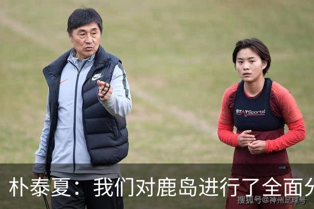 朴泰夏：我们对鹿岛进行了全面分析和准备；要全力争取首胜