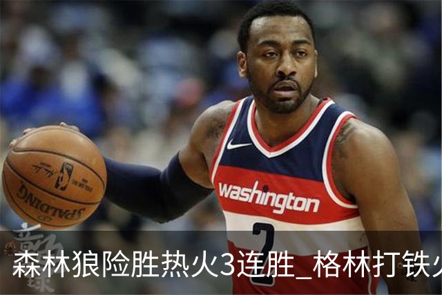 森林狼险胜热火3连胜 格林打铁火箭加时负骑士