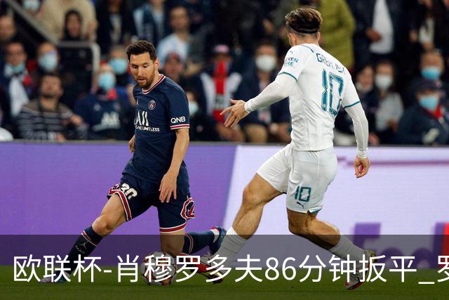 欧联杯-肖穆罗多夫86分钟扳平 罗马遭绝杀1-2客负