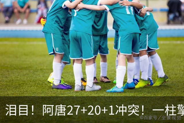 泪目！阿唐27+20+1冲突！一柱擎天，去你的57年魔咒