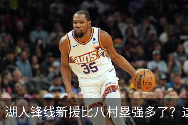 湖人锋线新援比八村塁强多了？这到底是什么莫名其妙的神奇观点？