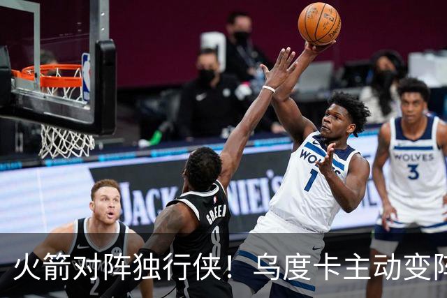 火箭对阵独行侠！乌度卡主动变阵，饼皇重回首发，伊森变身第6人