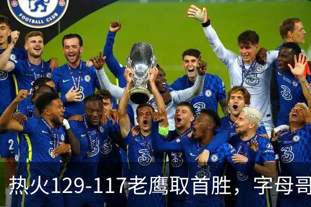 热火129-117老鹰取首胜，字母哥24+18，阿德巴约24+9