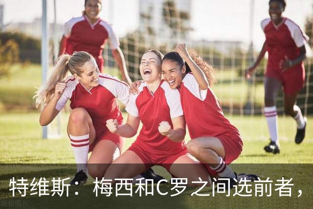 特维斯：梅西和C罗之间选前者，但两人互相竞争推动了彼此的伟大