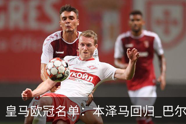 皇马欧冠名单：本泽马回归 巴尔韦德贝尔缺阵