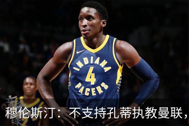 穆伦斯汀：不支持孔蒂执教曼联，红魔的问题不在主教练而在高层