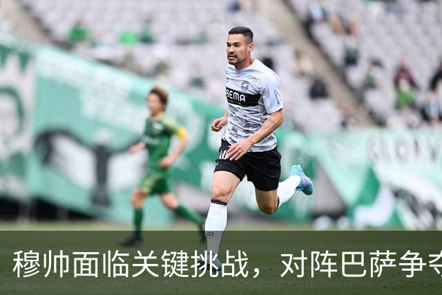 穆帅面临关键挑战，对阵巴萨争夺西甲冠军的关键战役