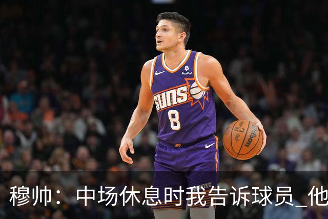 穆帅：中场休息时我告诉球员 他们的表现让我感到羞耻