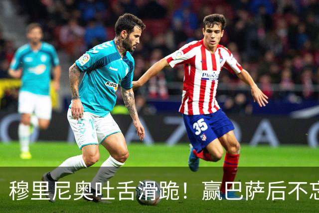 穆里尼奥吐舌滑跪！赢巴萨后不忘喷裁判：VAR睡着了 坎塞洛应红牌