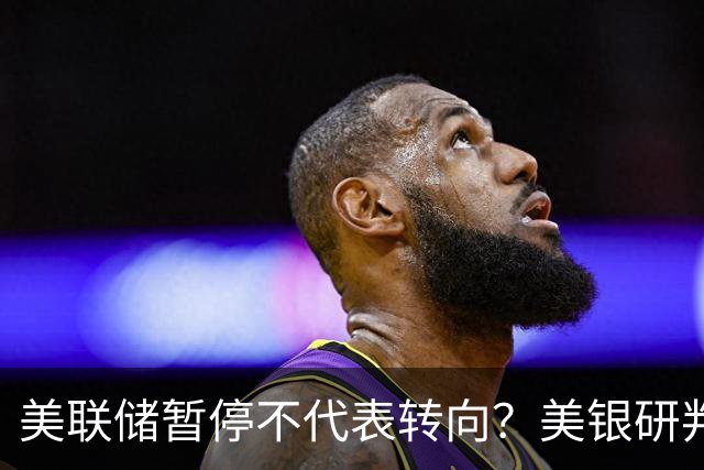 美联储暂停不代表转向？美银研判：12月和明年3月或各加息25基点！