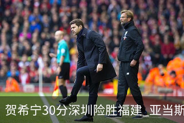 贺希宁30分深圳险胜福建 亚当斯砍36+13+12