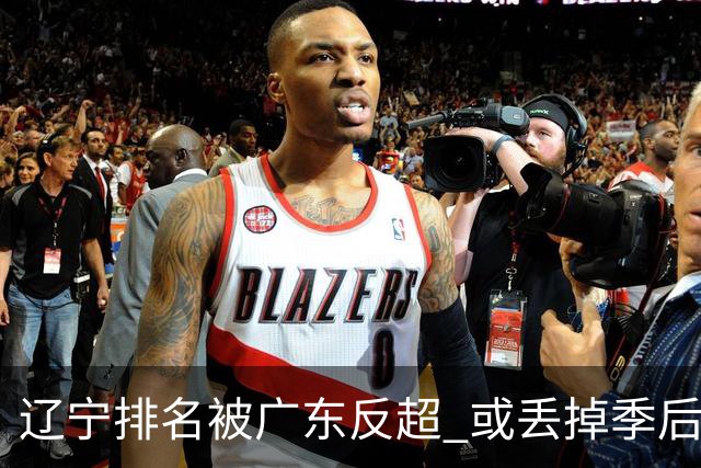 辽宁排名被广东反超 或丢掉季后赛主场优势