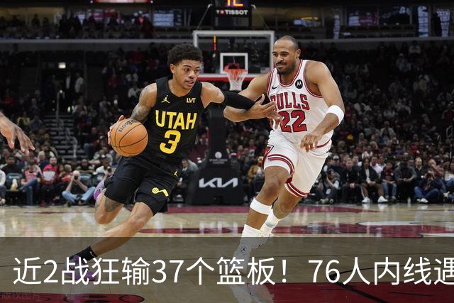 近2战狂输37个篮板！76人内线遇危机，詹姆斯打中锋不是长久之计