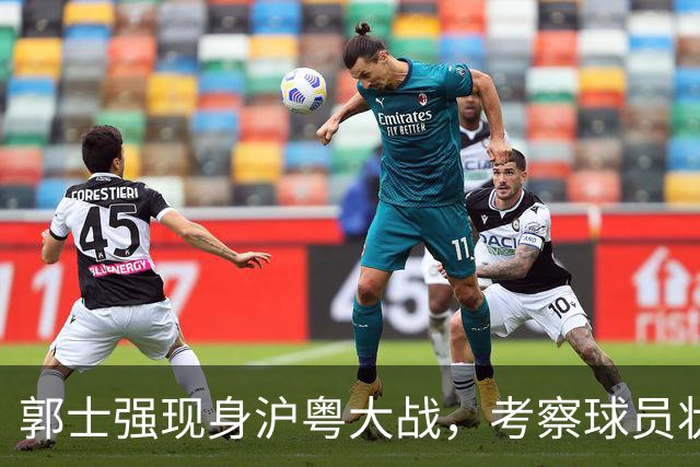 郭士强现身沪粤大战，考察球员状态，为下个月世预赛做准备，胡明轩带伤拼入选门票！