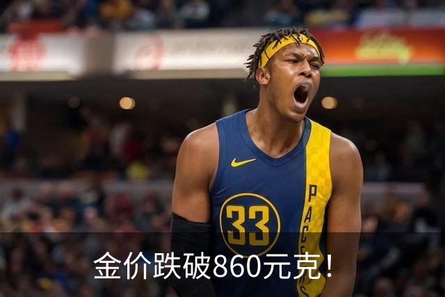 金价跌破860元/克！