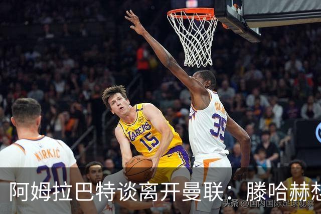 阿姆拉巴特谈离开曼联：滕哈赫想留住我