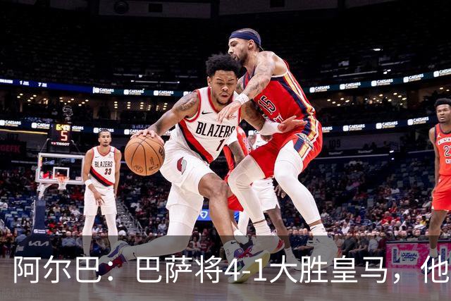 阿尔巴：巴萨将4-1大胜皇马，他们现在的状态我很安心